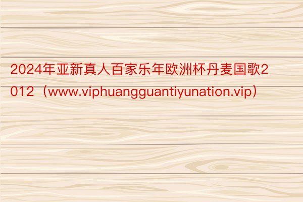 2024年亚新真人百家乐年欧洲杯丹麦国歌2012（www.viphuangguantiyunation.vip）