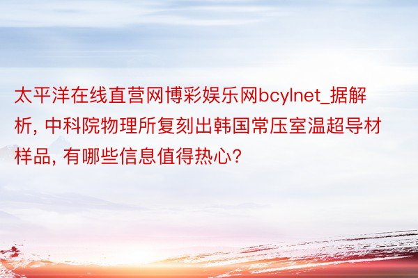 太平洋在线直营网博彩娱乐网bcylnet_据解析, 中科院物理所复刻出韩国常压室温超导材样品, 有哪些信息值得热心?