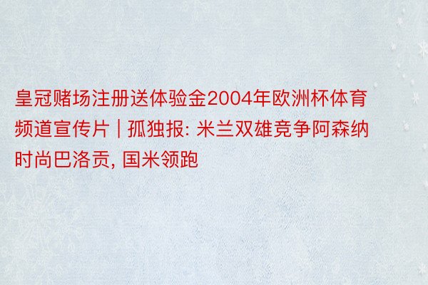 皇冠赌场注册送体验金2004年欧洲杯体育频道宣传片 | 孤独报: 米兰双雄竞争阿森纳时尚巴洛贡， 国米领跑