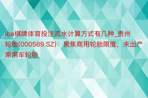 iba棋牌体育投注流水计算方式有几种_贵州轮胎(000589.SZ)：聚焦商用轮胎限度，未出产乘用车轮胎