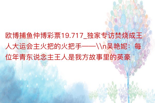 欧博捕鱼仲博彩票19.717_独家专访焚烧成王人大运会主火把的火把手——\n吴艳妮：每位年青东说念主王人是我方故事里的英豪