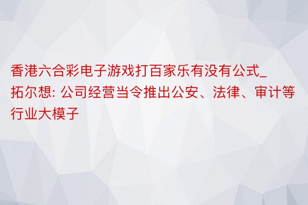 香港六合彩电子游戏打百家乐有没有公式_拓尔想: 公司经营当令推出公安、法律、审计等行业大模子