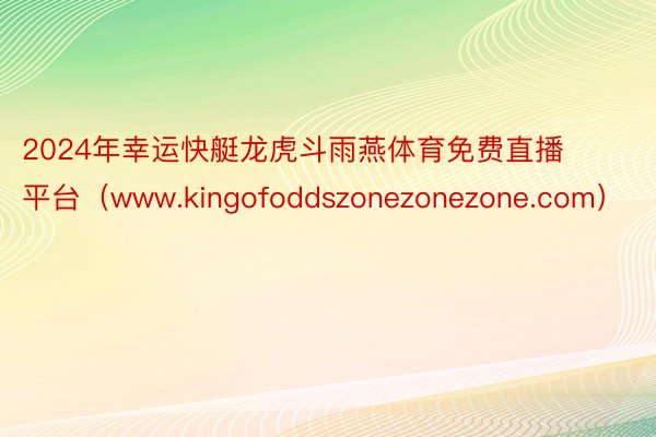 2024年幸运快艇龙虎斗雨燕体育免费直播平台（www.kingofoddszonezonezone.com）