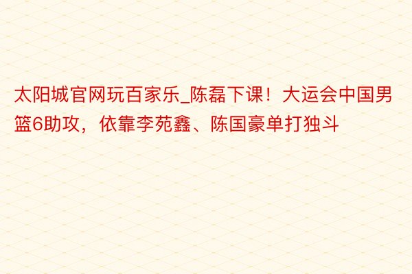 太阳城官网玩百家乐_陈磊下课！大运会中国男篮6助攻，依靠李苑鑫、陈国豪单打独斗