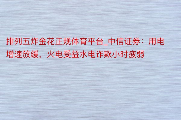 排列五炸金花正规体育平台_中信证券：用电增速放缓，火电受益水电诈欺小时疲弱