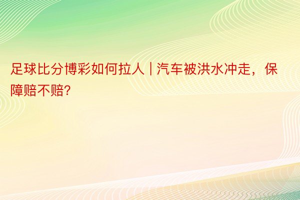 足球比分博彩如何拉人 | 汽车被洪水冲走，保障赔不赔？