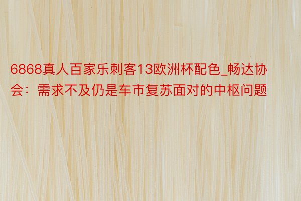 6868真人百家乐刺客13欧洲杯配色_畅达协会：需求不及仍是车市复苏面对的中枢问题