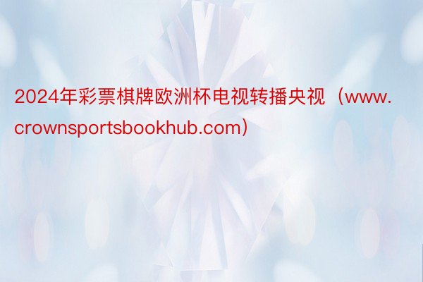 2024年彩票棋牌欧洲杯电视转播央视（www.crownsportsbookhub.com）