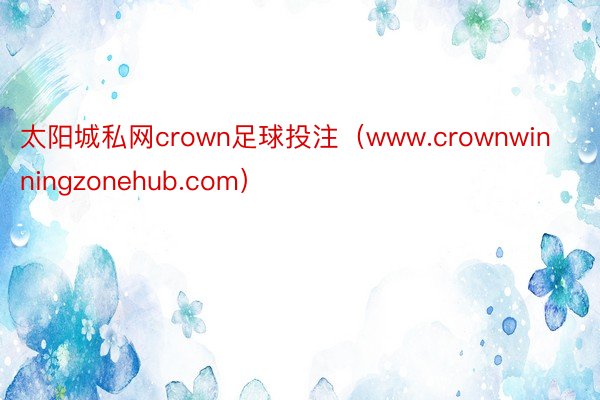 太阳城私网crown足球投注（www.crownwinningzonehub.com）