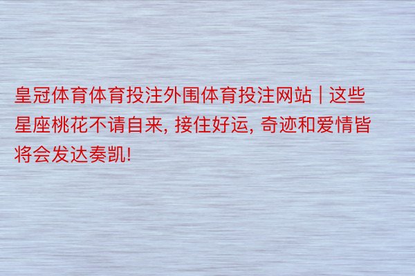 皇冠体育体育投注外围体育投注网站 | 这些星座桃花不请自来, 接住好运, 奇迹和爱情皆将会发达奏凯!