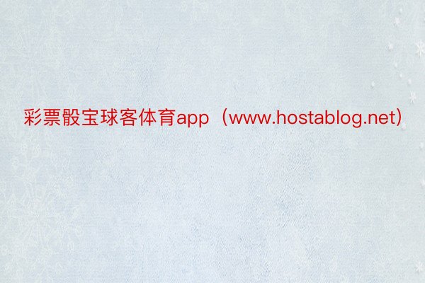 彩票骰宝球客体育app（www.hostablog.net）