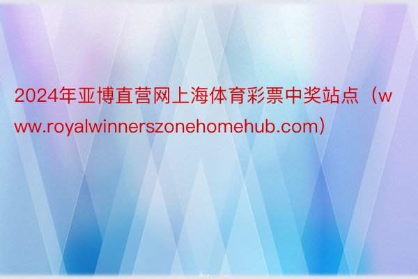 2024年亚博直营网上海体育彩票中奖站点（www.royalwinnerszonehomehub.com）