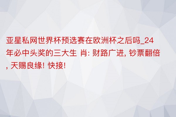 亚星私网世界杯预选赛在欧洲杯之后吗_24年必中头奖的三大生 肖: 财路广进， 钞票翻倍， 天赐良缘! 快接!