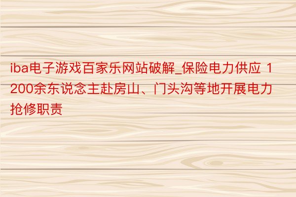 iba电子游戏百家乐网站破解_保险电力供应 1200余东说念主赴房山、门头沟等地开展电力抢修职责