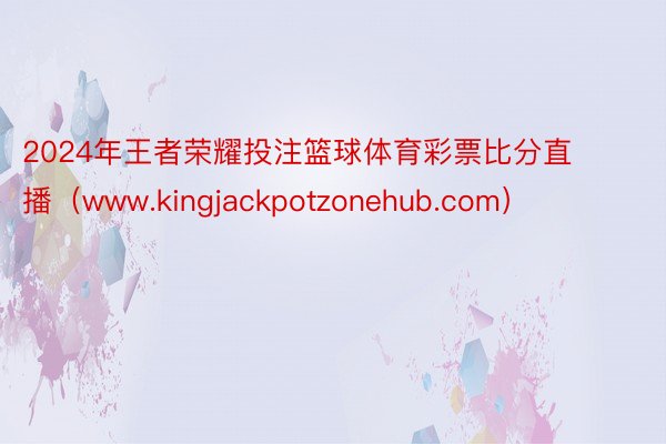 2024年王者荣耀投注篮球体育彩票比分直播（www.kingjackpotzonehub.com）