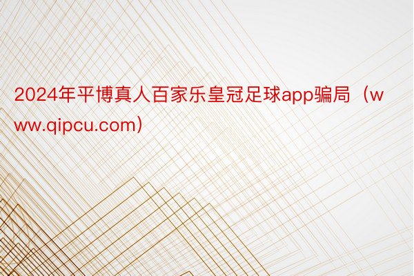 2024年平博真人百家乐皇冠足球app骗局（www.qipcu.com）