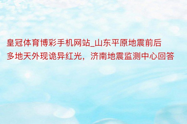 皇冠体育博彩手机网站_山东平原地震前后多地天外现诡异红光，济南地震监测中心回答