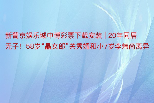 新葡京娱乐城中博彩票下载安装 | 20年同居无子！58岁“晶女郎”关秀媚和小7岁李炜尚离异