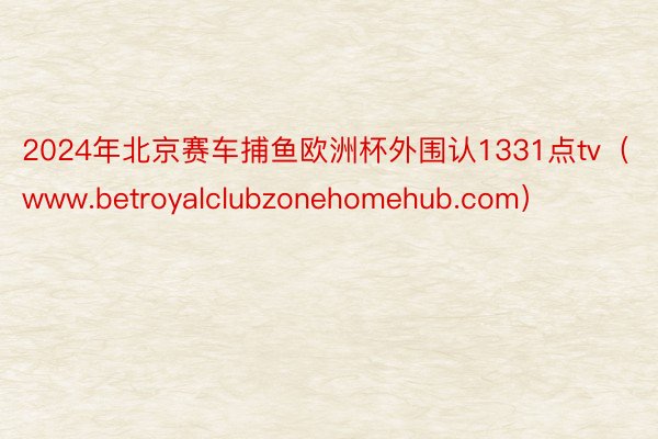 2024年北京赛车捕鱼欧洲杯外围认1331点tv（www.betroyalclubzonehomehub.com）