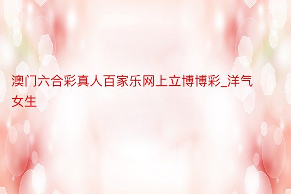 澳门六合彩真人百家乐网上立博博彩_洋气女生