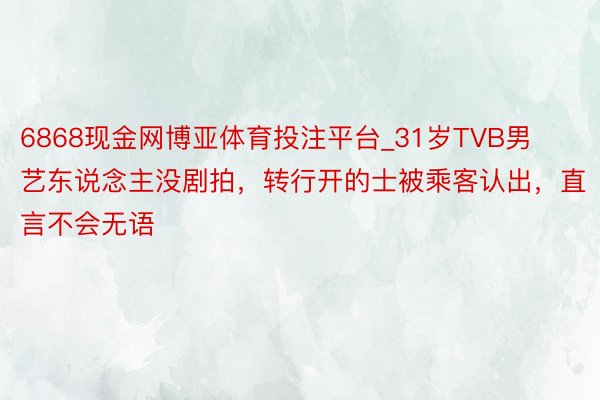 6868现金网博亚体育投注平台_31岁TVB男艺东说念主没剧拍，转行开的士被乘客认出，直言不会无语