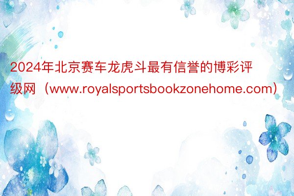 2024年北京赛车龙虎斗最有信誉的博彩评级网（www.royalsportsbookzonehome.com）