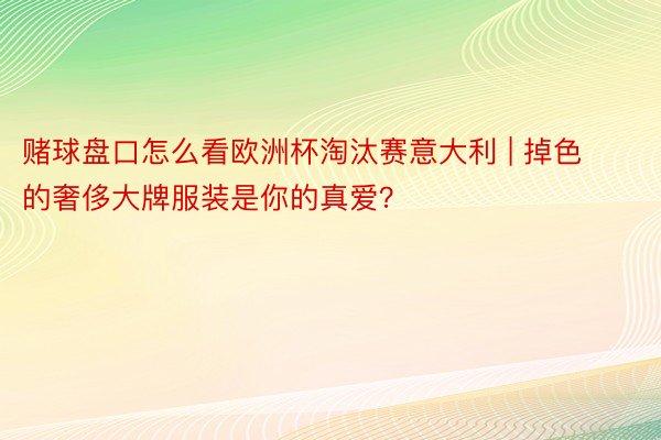 赌球盘口怎么看欧洲杯淘汰赛意大利 | 掉色的奢侈大牌服装是你的真爱？