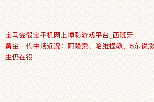 宝马会骰宝手机网上博彩游戏平台_西班牙黄金一代中场近况：阿隆索、哈维捏教，5东说念主仍在役