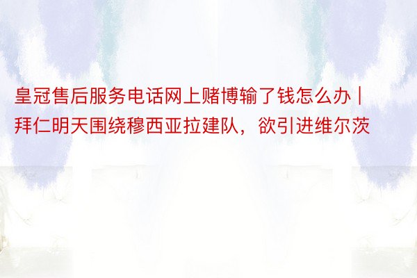 皇冠售后服务电话网上赌博输了钱怎么办 | 拜仁明天围绕穆西亚拉建队，欲引进维尔茨