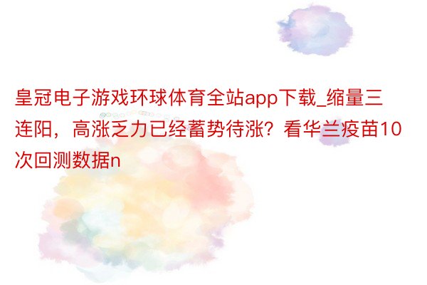 皇冠电子游戏环球体育全站app下载_缩量三连阳，高涨乏力已经蓄势待涨？看华兰疫苗10次回测数据n