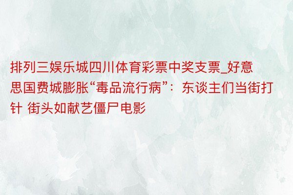 排列三娱乐城四川体育彩票中奖支票_好意思国费城膨胀“毒品流行病”：东谈主们当街打针 街头如献艺僵尸电影