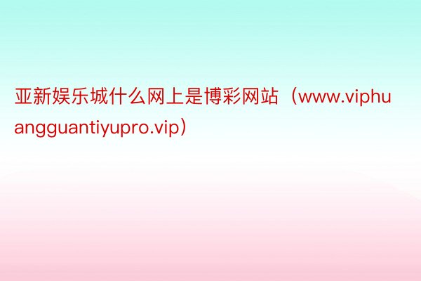 亚新娱乐城什么网上是博彩网站（www.viphuangguantiyupro.vip）