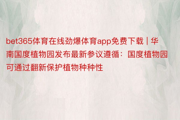 bet365体育在线劲爆体育app免费下载 | 华南国度植物园发布最新参议遵循：国度植物园可通过翻新保护植物种种性