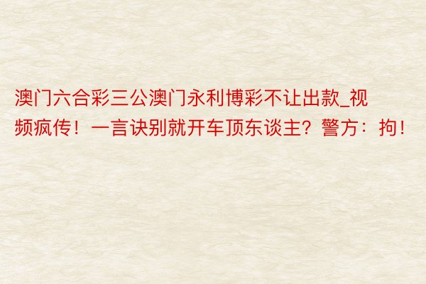 澳门六合彩三公澳门永利博彩不让出款_视频疯传！一言诀别就开车顶东谈主？警方：拘！