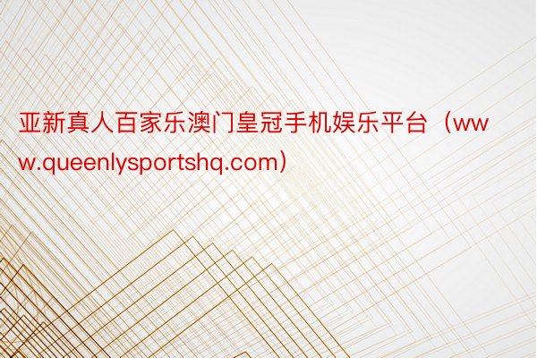 亚新真人百家乐澳门皇冠手机娱乐平台（www.queenlysportshq.com）