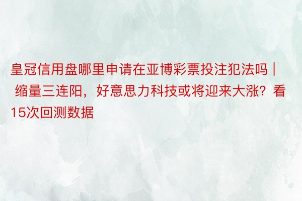 皇冠信用盘哪里申请在亚博彩票投注犯法吗 | 缩量三连阳，好意思力科技或将迎来大涨？看15次回测数据