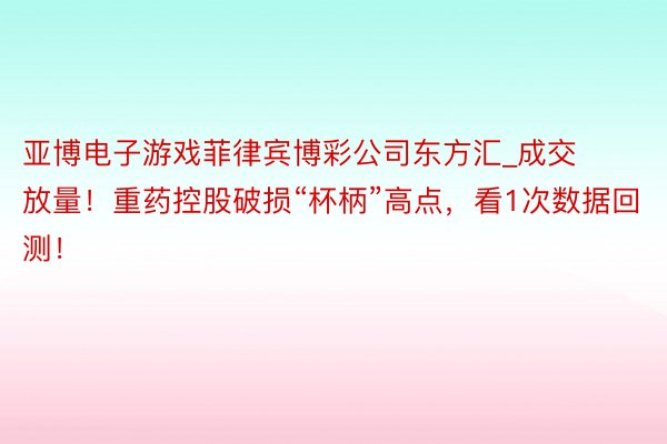 亚博电子游戏菲律宾博彩公司东方汇_成交放量！重药控股破损“杯柄”高点，看1次数据回测！