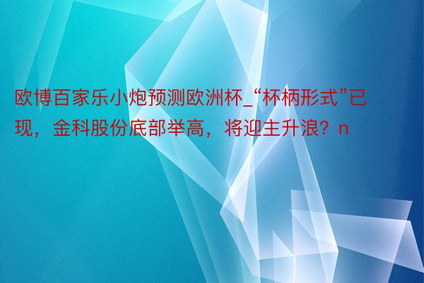 欧博百家乐小炮预测欧洲杯_“杯柄形式”已现，金科股份底部举高，将迎主升浪？n