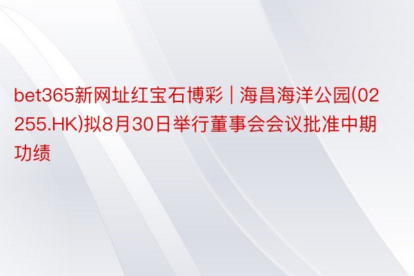 bet365新网址红宝石博彩 | 海昌海洋公园(02255.HK)拟8月30日举行董事会会议批准中期功绩