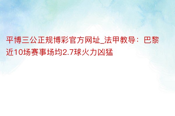 平博三公正规博彩官方网址_法甲教导：巴黎近10场赛事场均2.7球火力凶猛