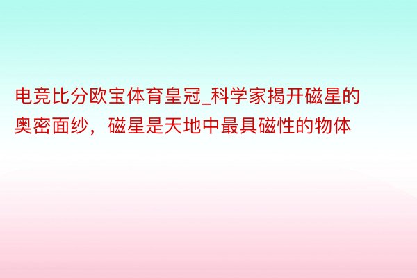 电竞比分欧宝体育皇冠_科学家揭开磁星的奥密面纱，磁星是天地中最具磁性的物体