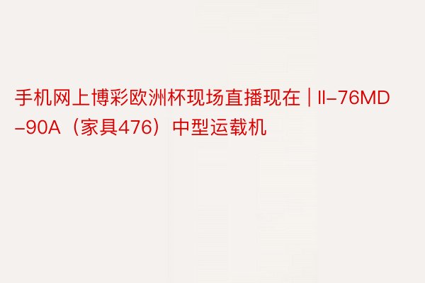 手机网上博彩欧洲杯现场直播现在 | Il-76MD-90A（家具476）中型运载机