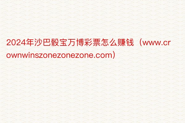 2024年沙巴骰宝万博彩票怎么赚钱（www.crownwinszonezonezone.com）