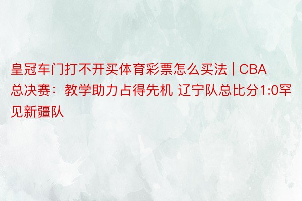 皇冠车门打不开买体育彩票怎么买法 | CBA总决赛：教学助力占得先机 辽宁队总比分1:0罕见新疆队