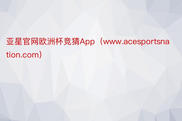 亚星官网欧洲杯竞猜App（www.acesportsnation.com）