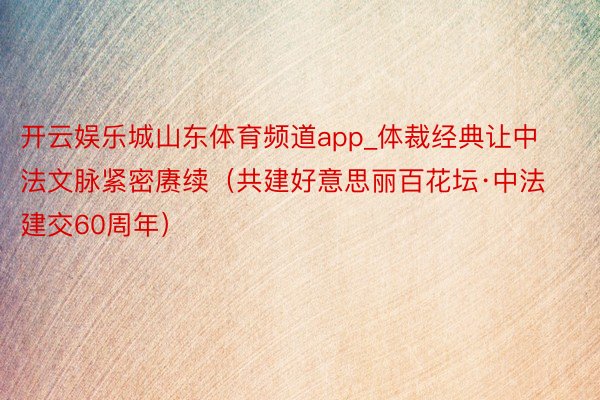 开云娱乐城山东体育频道app_体裁经典让中法文脉紧密赓续（共建好意思丽百花坛·中法建交60周年）