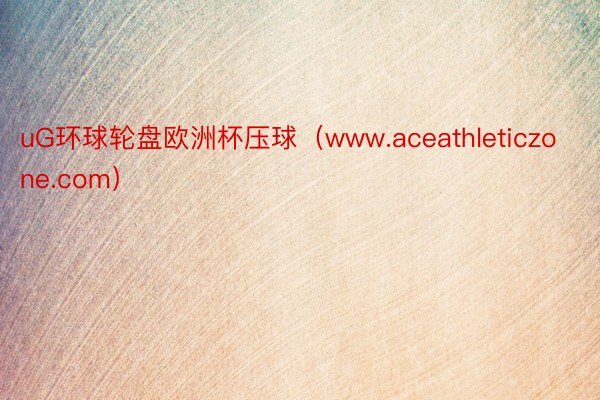 uG环球轮盘欧洲杯压球（www.aceathleticzone.com）