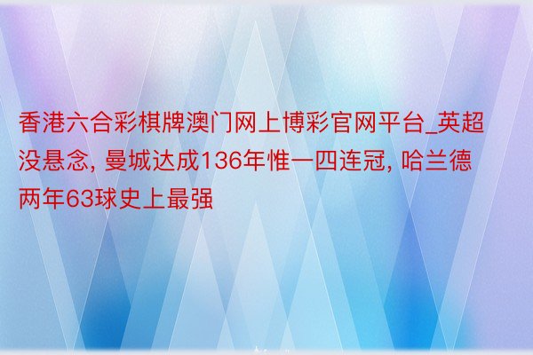 香港六合彩棋牌澳门网上博彩官网平台_英超没悬念, 曼城达成136年惟一四连冠, 哈兰德两年63球史上最强