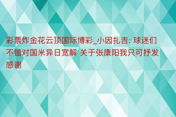 彩票炸金花云顶国际博彩_小因扎吉: 球迷们不错对国米异日宽解 关于张康阳我只可抒发感谢