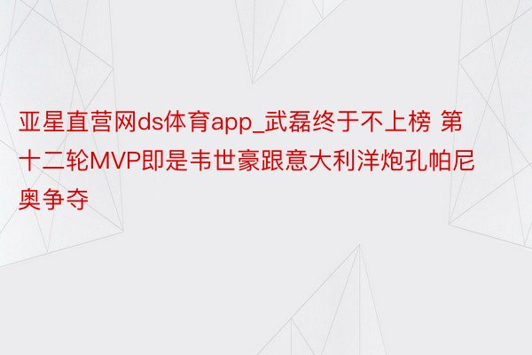 亚星直营网ds体育app_武磊终于不上榜 第十二轮MVP即是韦世豪跟意大利洋炮孔帕尼奥争夺